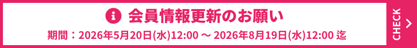 会員情報更新のお願い　期間：2026年5月20日(水)12:00 ～ 2026年8月19日(水)12:00まで