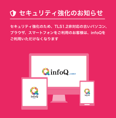 infoQ | セキュリティ強化のため、TLS1.2非対応の古いパソコン、ブラウザ、スマートフォンをご利用のお客様は、infoQをご利用いただけなくなります